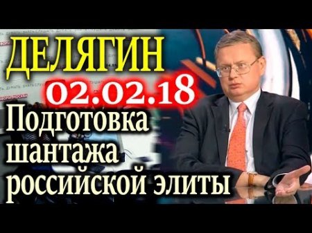ДЕЛЯГИН. Подготовка шантажа российской элиты 02.02.18